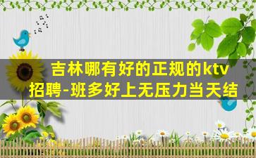 吉林哪有好的正规的ktv招聘-班多好上无压力当天结